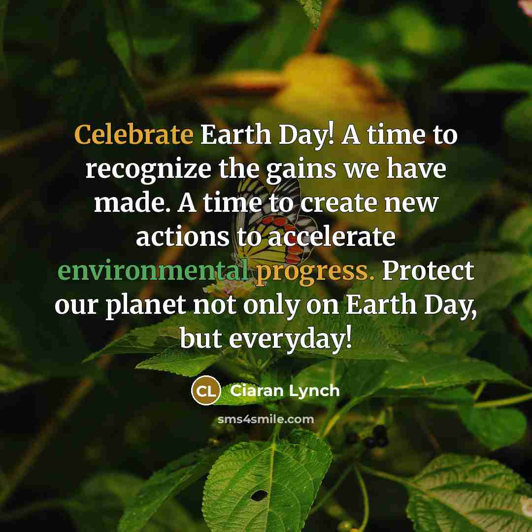 “Celebrate Earth Day! A time to recognize the gains we have made. A time to create new actions to accelerate environmental progress. Protect our planet not only on Earth Day, but everyday!” quote by Ciaran Lynch