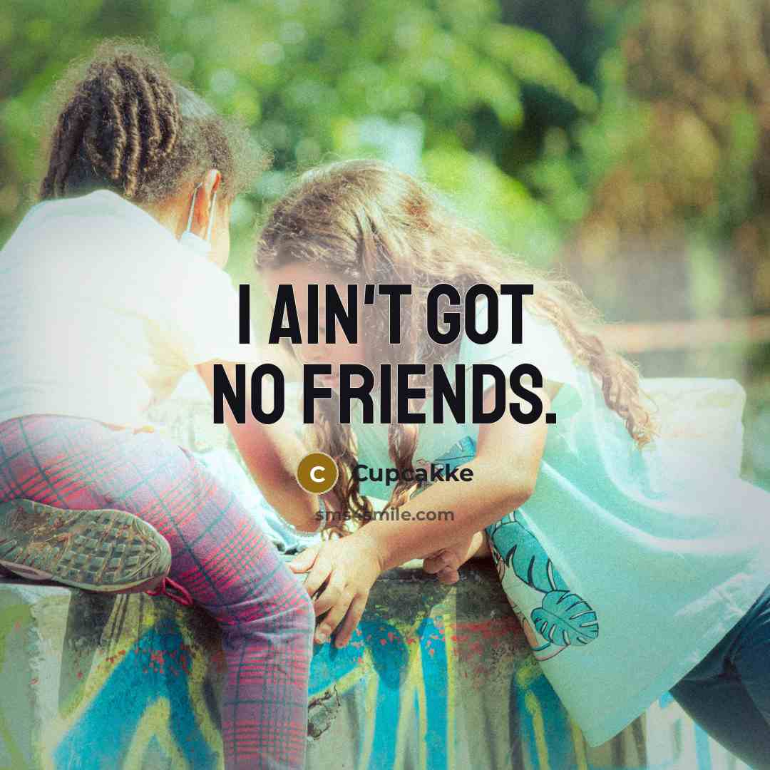 “I ain't got no friends.…” quote by Cupcakke