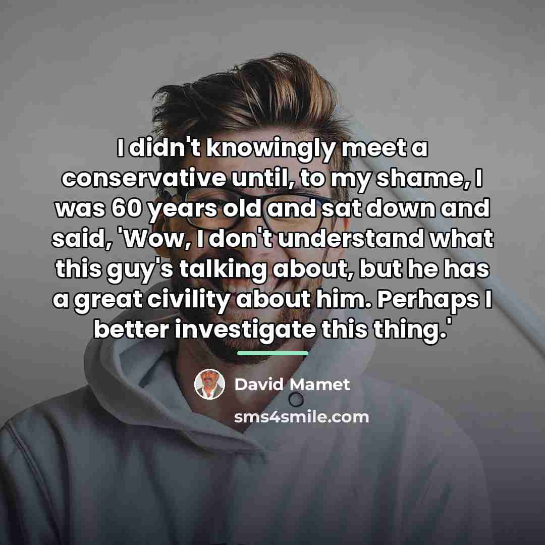 “I didn't knowingly meet a conservative until, to my shame,…” quote by David Mamet