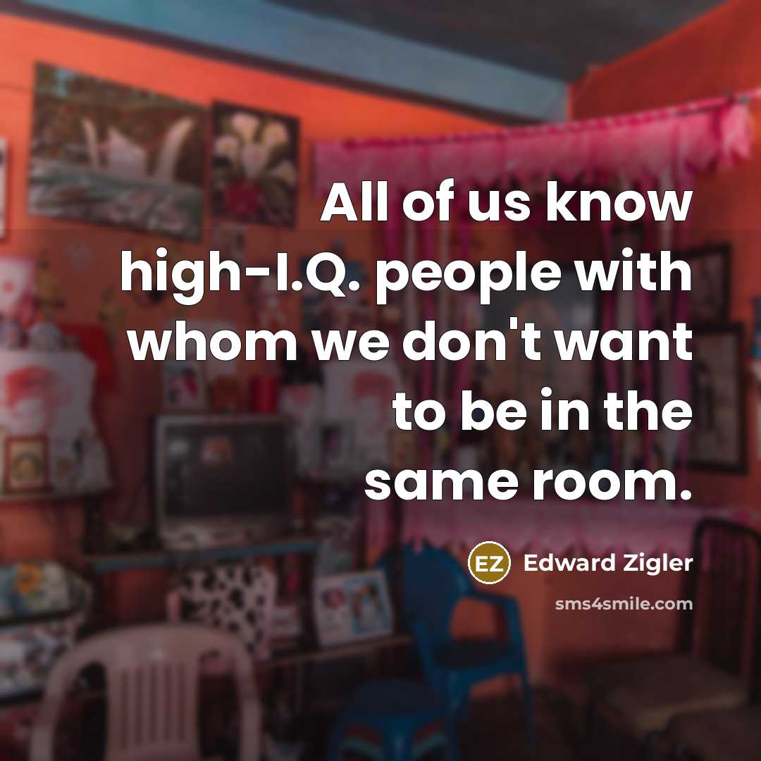 “All of us know high-I.Q. people with whom we don't want to be in the same room.” quote by Edward Zigler