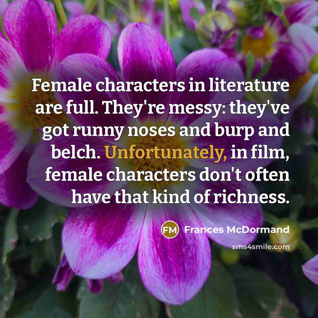 “Female characters in literature are full. They're messy: they've got…” quote by Frances McDormand