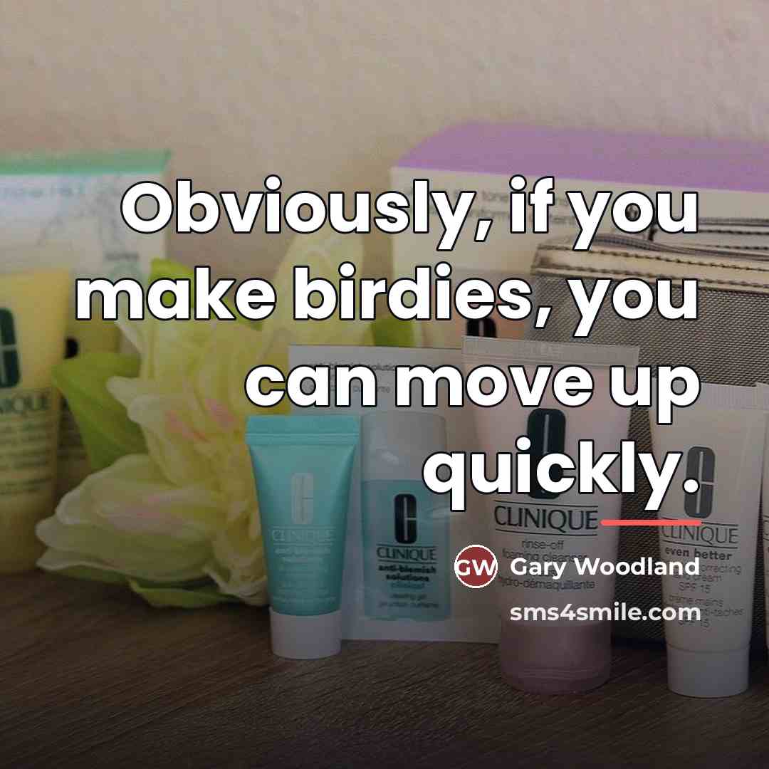 “Obviously, if you make birdies, you can move up quickly.…” quote by Gary Woodland