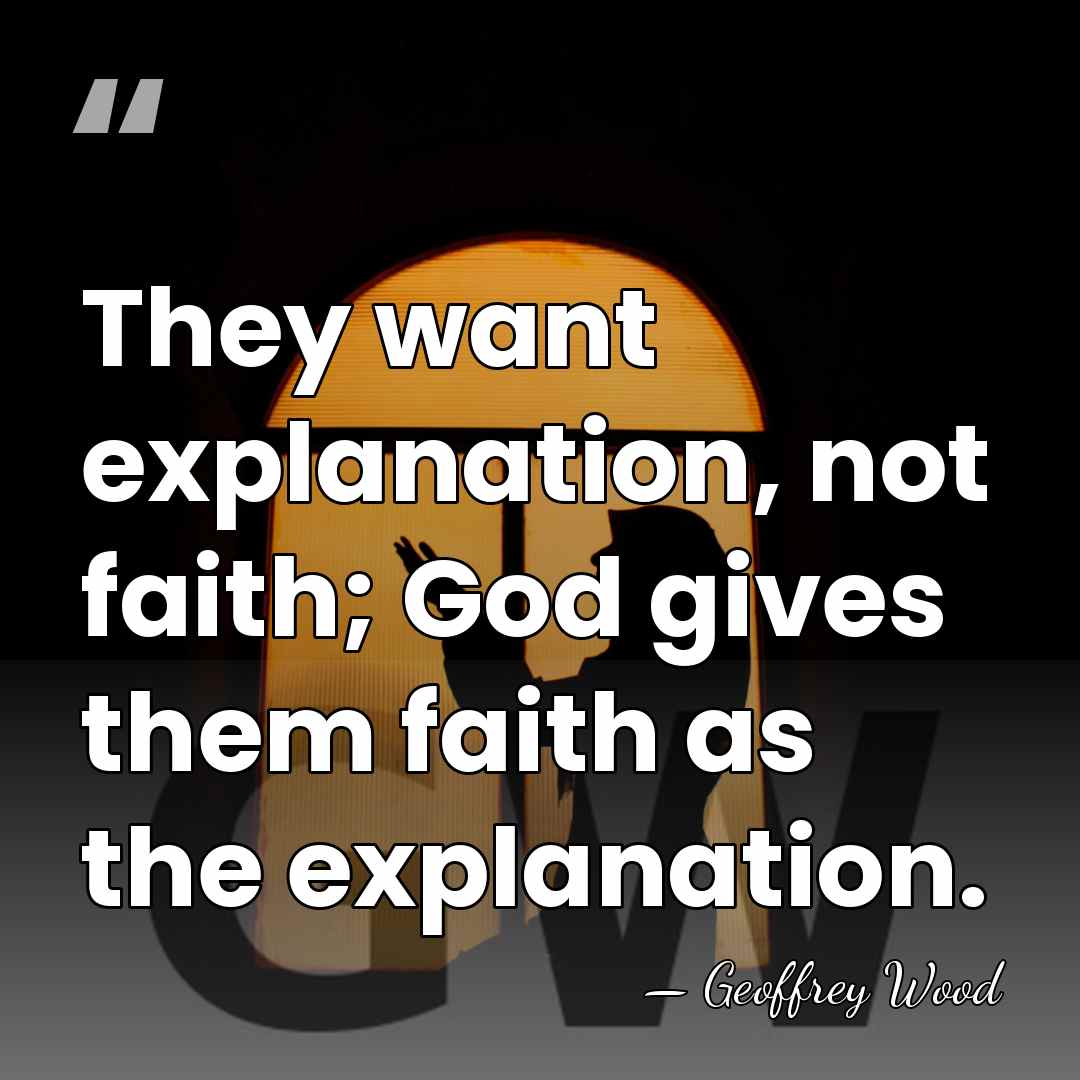 They want explanation, not faith; God gives them faith as the explanation. - Geoffrey Wood
