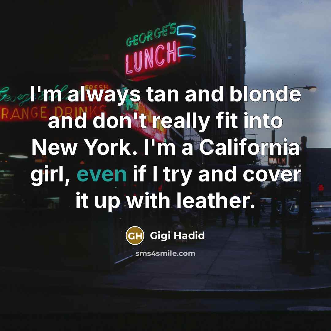 “I'm always tan and blonde and don't really fit into New York. I'm a California girl, even if I try and cover it up with leather.” quote by Gigi Hadid