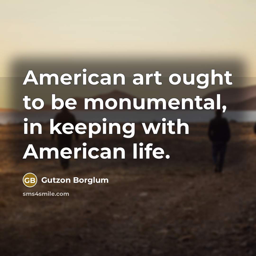 “American art ought to be monumental, in keeping with American…” quote by Gutzon Borglum