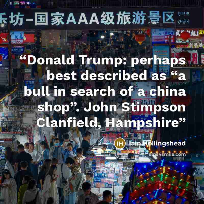 “Donald Trump: perhaps best described as “a bull in search of a china shop”. John Stimpson Clanfield, Hampshire” quote by Iain Hollingshead