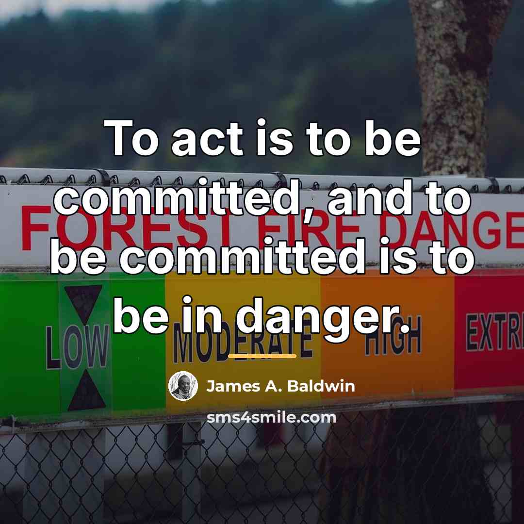 “To act is to be committed, and to be committed…” quote by James A. Baldwin