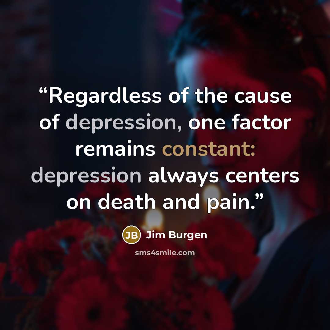 “Regardless of the cause of depression, one factor remains constant: depression always centers on death and pain.” quote by Jim Burgen