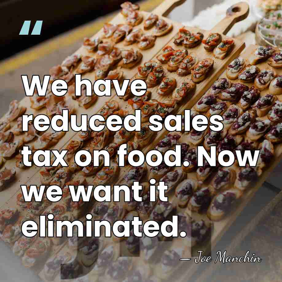 We have reduced sales tax on food. Now we want it eliminated. - Joe Manchin