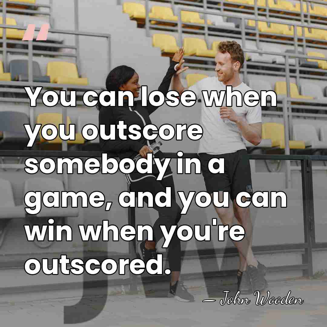 You can lose when you outscore somebody in a game, and you&hellip; - John Wooden
