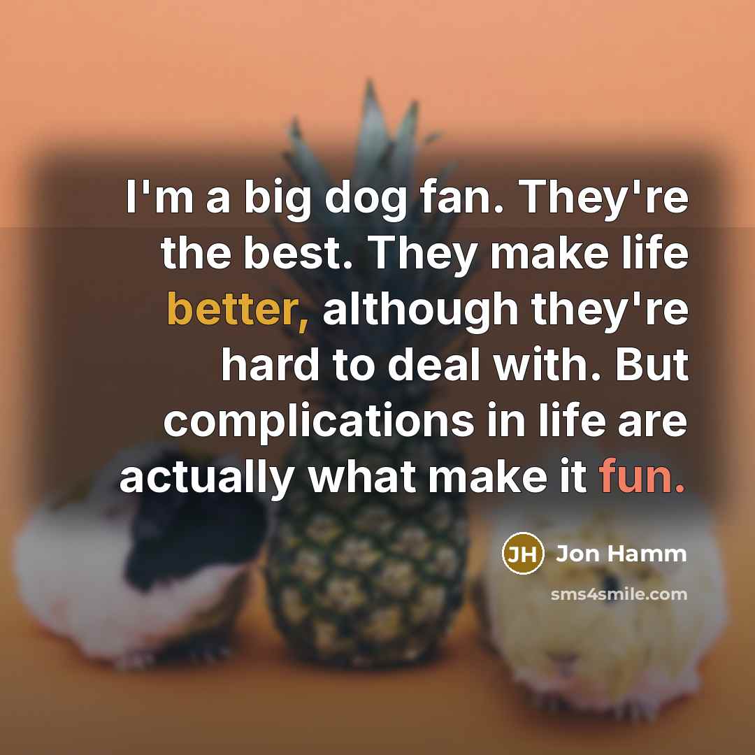“I'm a big dog fan. They're the best. They make life better, although they're hard to deal with. But complications in life are actually what make it fun.” quote by Jon Hamm
