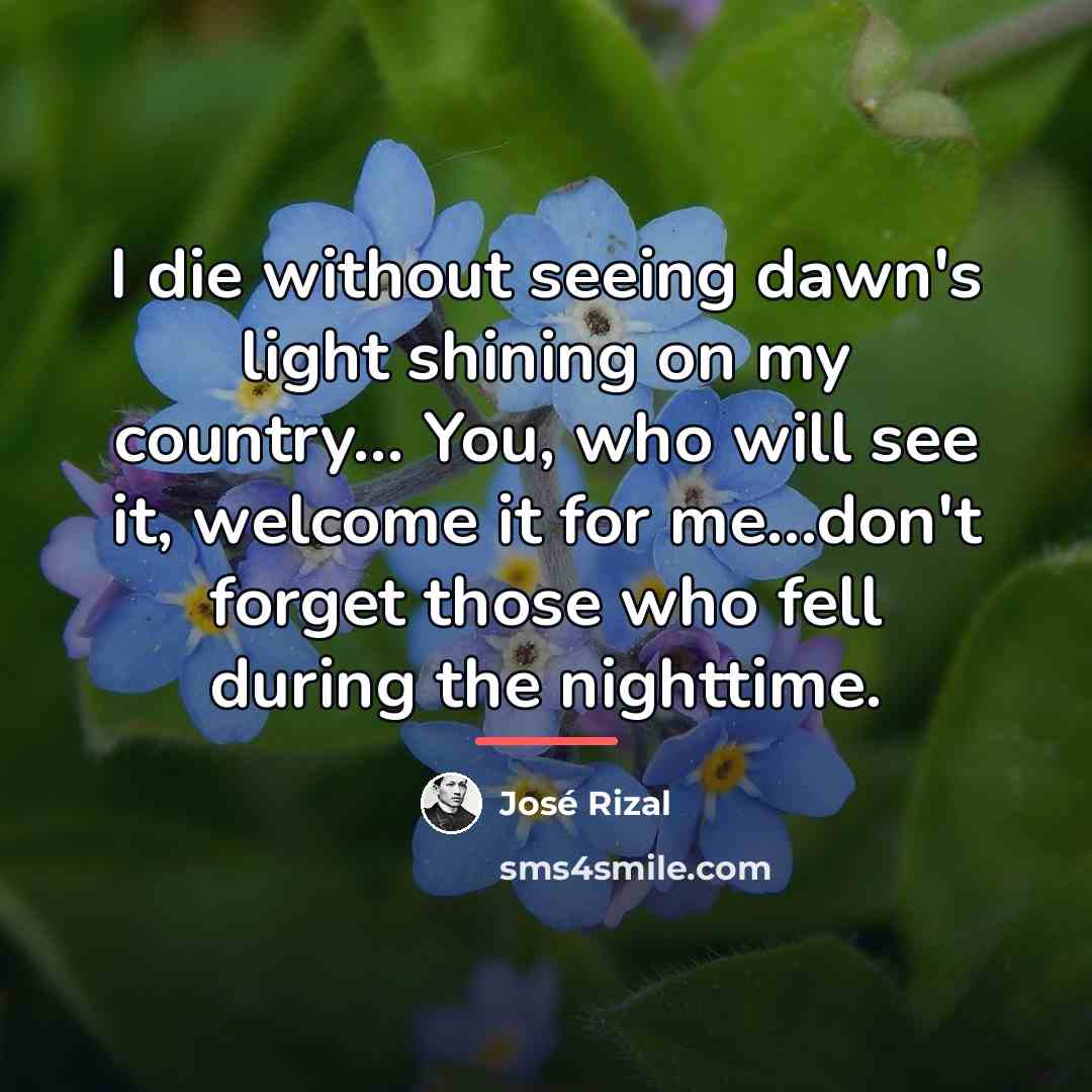 “I die without seeing dawn's light shining on my country...…” quote by Jose Rizal