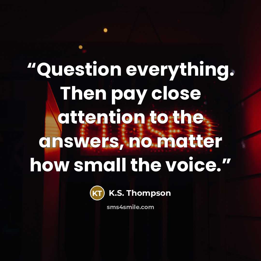 “Question everything. Then pay close attention to the answers, no matter how small the voice.” quote by K.S. Thompson