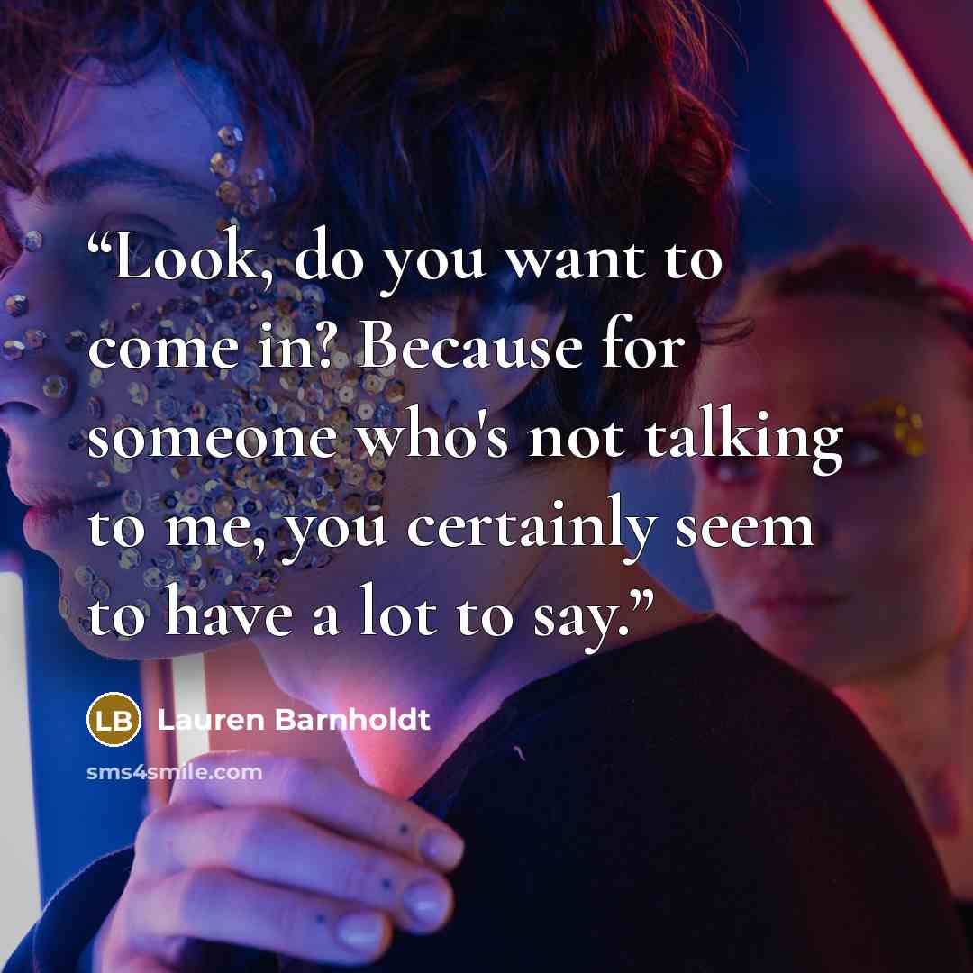 “Look, do you want to come in? Because for someone who's not talking to me, you certainly seem to have a lot to say.” quote by Lauren Barnholdt