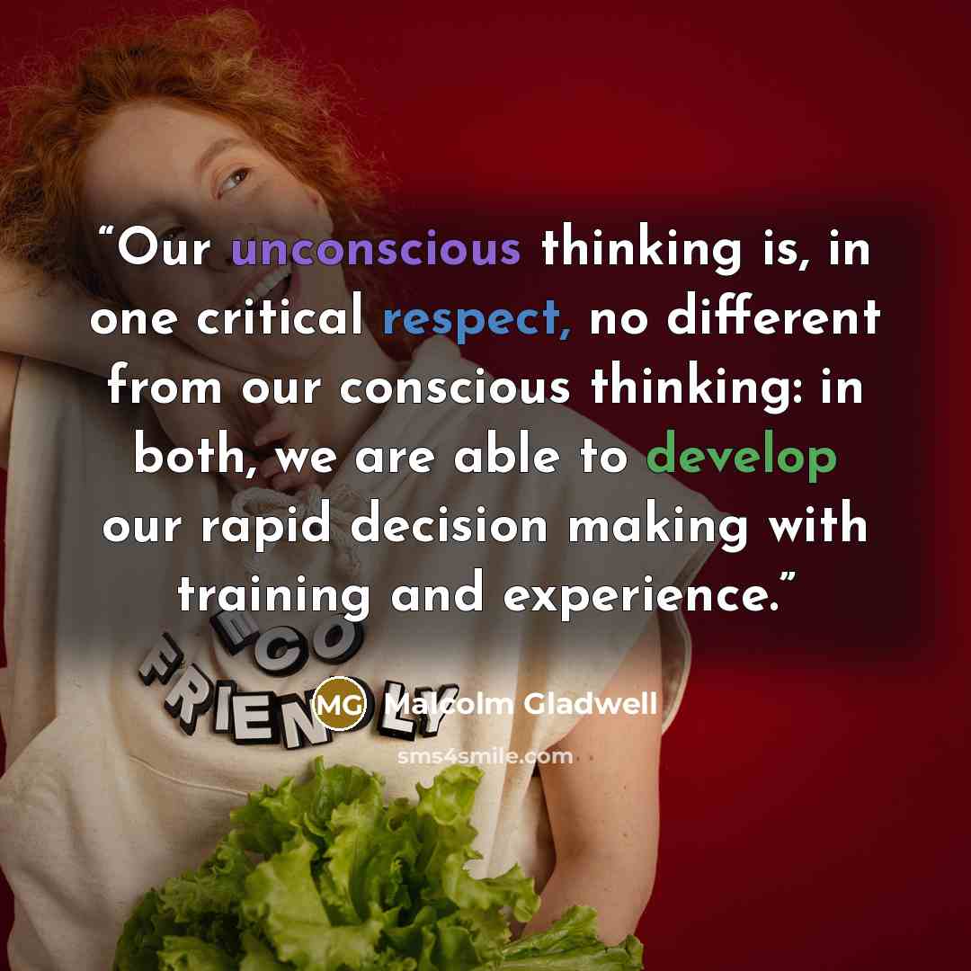 “Our unconscious thinking is, in one critical respect, no different from our conscious thinking: in both, we are able to develop our rapid decision making with training and experience.” quote by Malcolm Gladwell