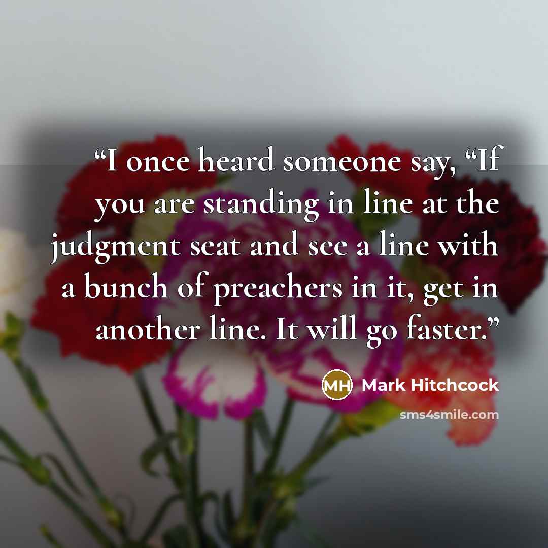 “I once heard someone say, “If you are standing in line at the judgment seat and see a line with a bunch of preachers in it, get in another line. It will go faster.” quote by Mark Hitchcock