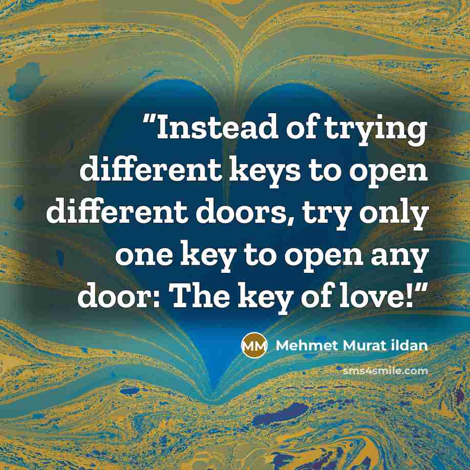 “Instead of trying different keys to open different doors, try only one key to open any door: The key of love!” quote by Mehmet Murat ildan