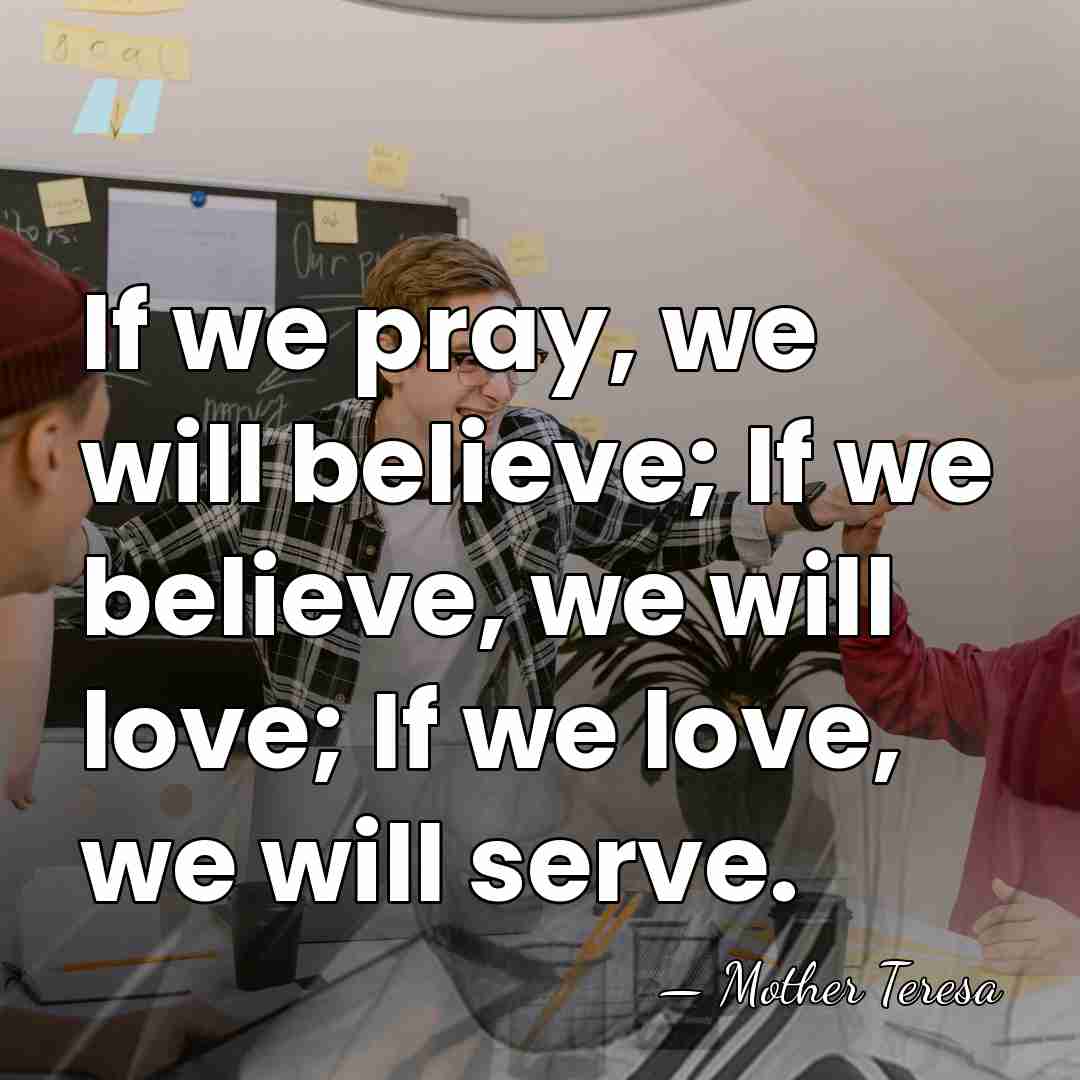 If we pray, we will believe; If we believe, we will love;&hellip; - Mother Teresa