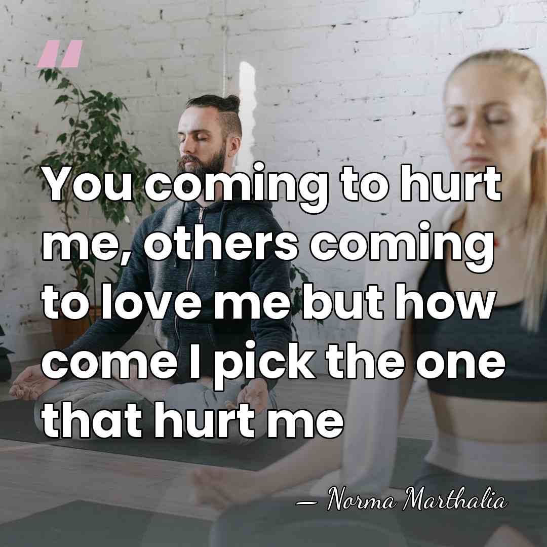 You coming to hurt me, others coming to love me but how&hellip; - Norma Marthalia