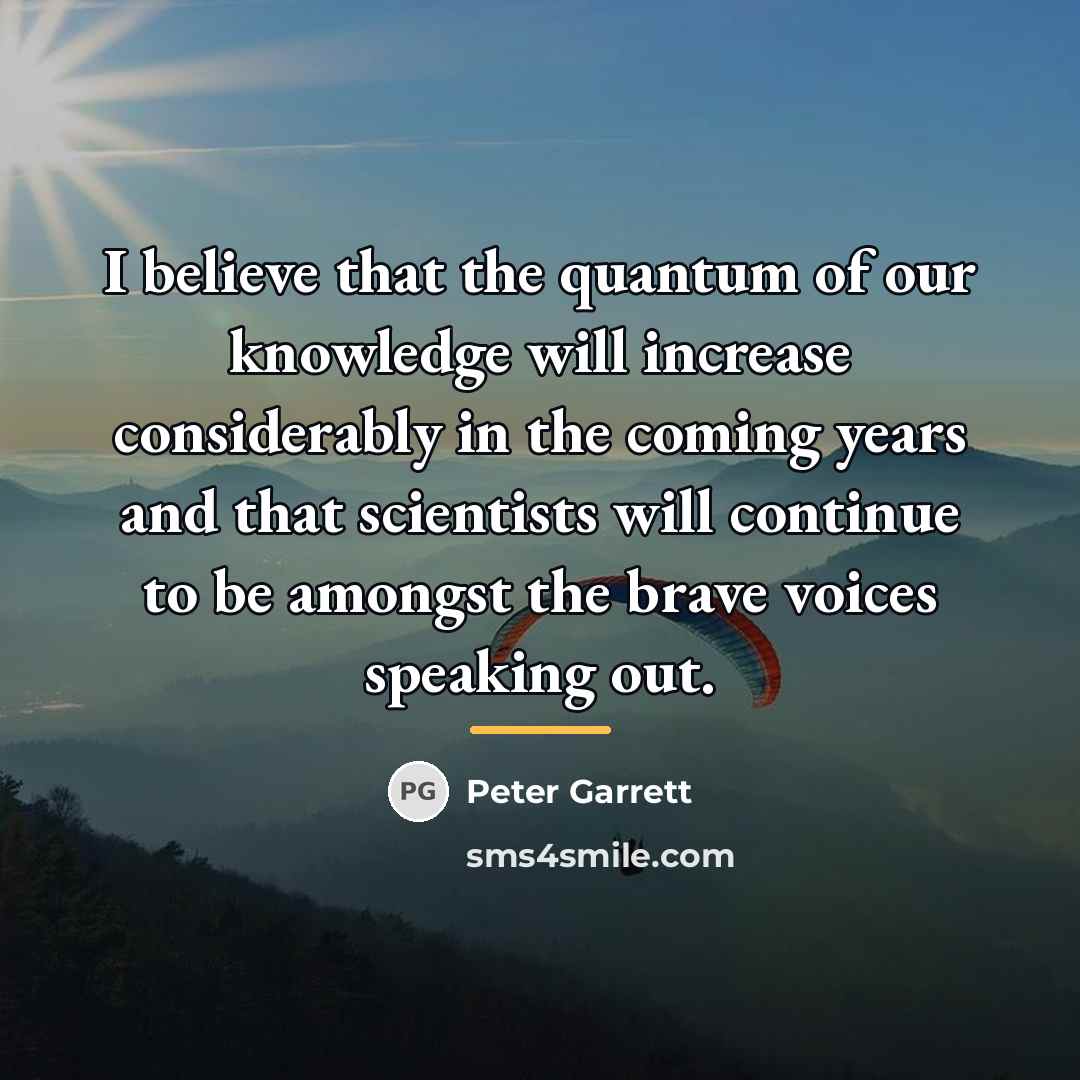 “I believe that the quantum of our knowledge will increase…” quote by Peter Garrett