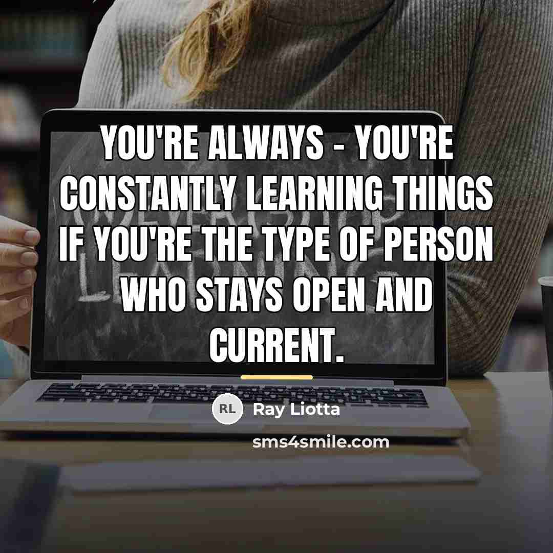 “You're always - you're constantly learning things if you're the…” quote by Ray Liotta