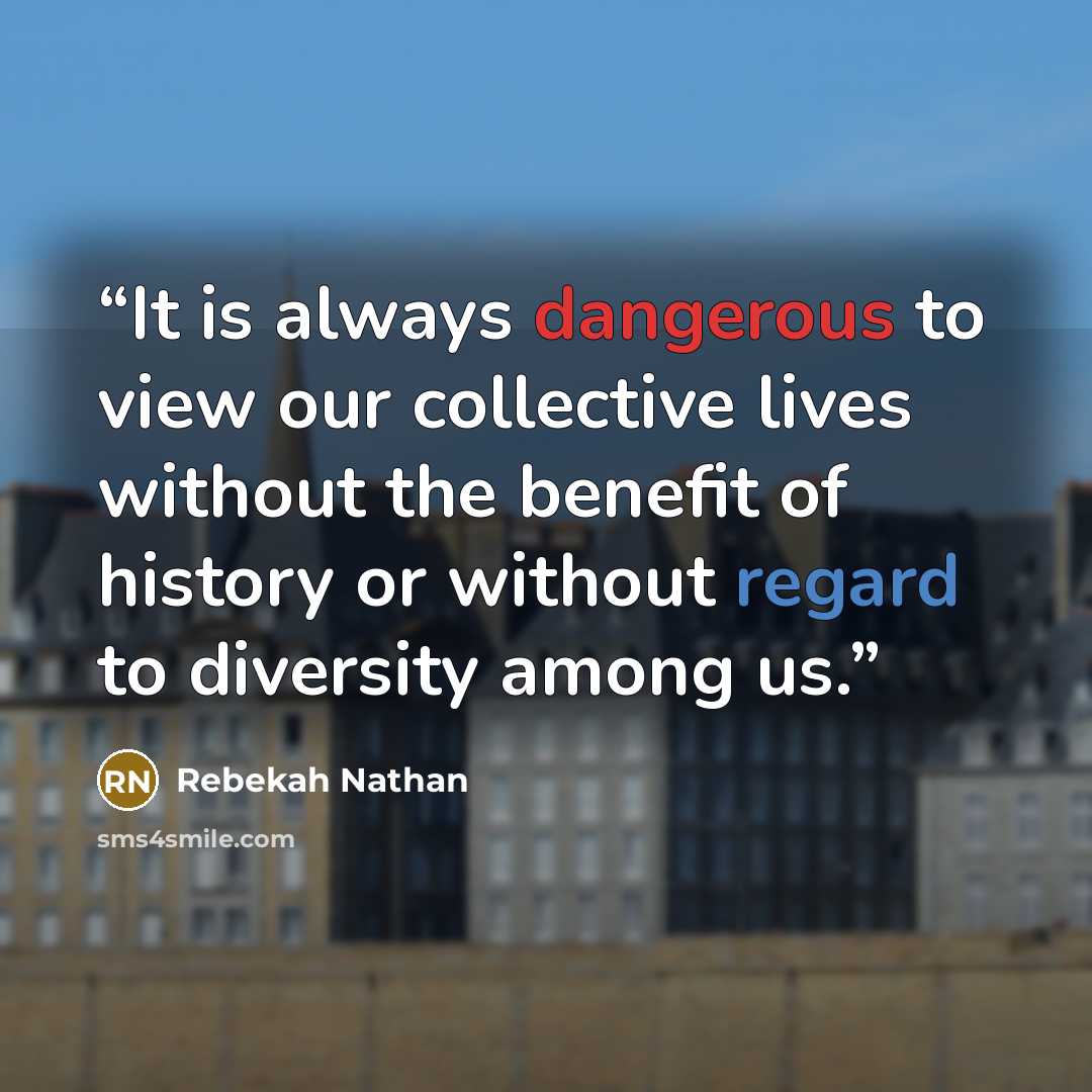 “It is always dangerous to view our collective lives without the benefit of history or without regard to diversity among us.” quote by Rebekah Nathan