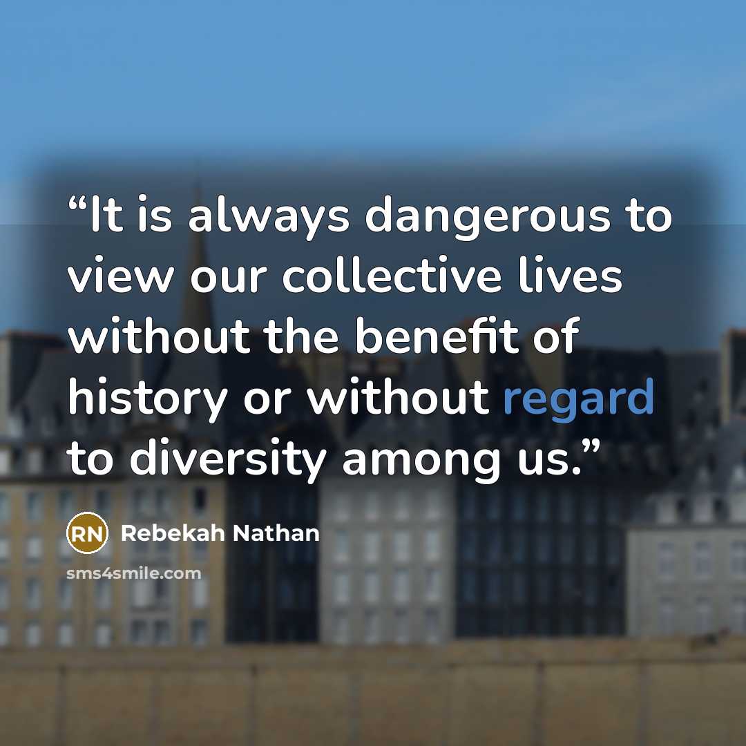 “It is always dangerous to view our collective lives without the benefit of history or without regard to diversity among us.” quote by Rebekah Nathan