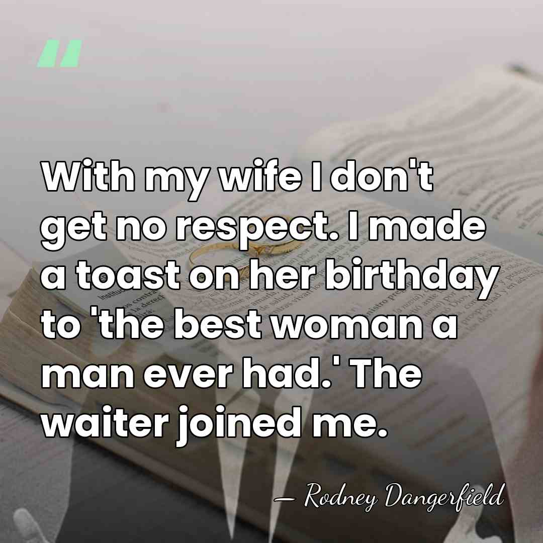 With my wife I don't get no respect. I made a toast&hellip; - Rodney Dangerfield