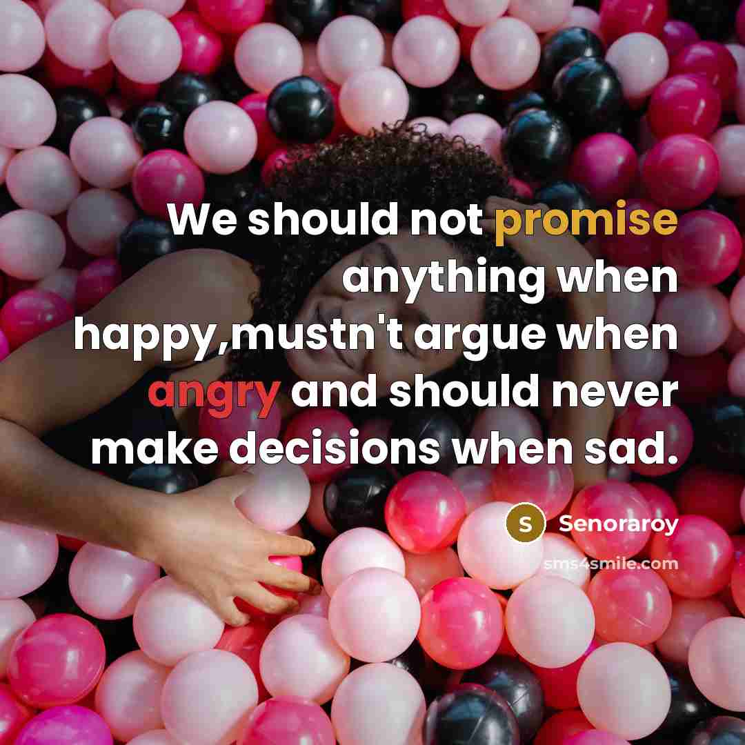 “We should not promise anything when happy,mustn't argue when angry and should never make decisions when sad.” quote by Senoraroy