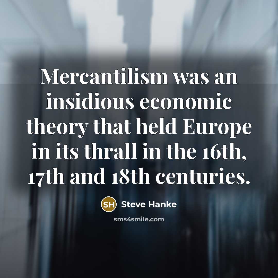 “Mercantilism was an insidious economic theory that held Europe in…” quote by Steve Hanke