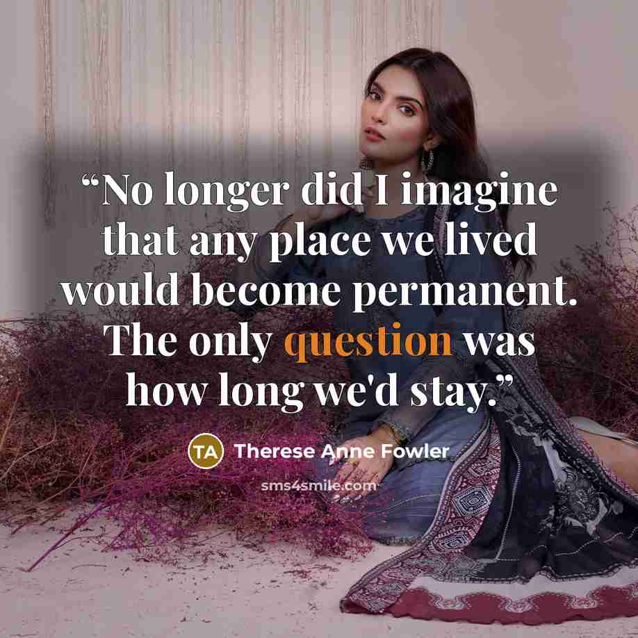 “No longer did I imagine that any place we lived would become permanent. The only question was how long we'd stay.” quote by Therese Anne Fowler