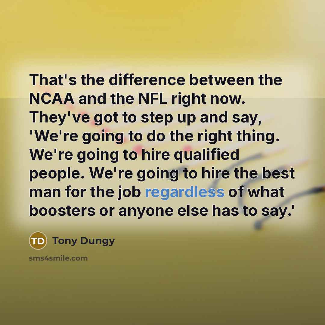 “That's the difference between the NCAA and the NFL right now. They've got to step up and say, 'We're going to do the right thing. We're going to hire qualified people. We're going to hire the best man for the job regardless of what boosters or anyone else has to say.'” quote by Tony Dungy