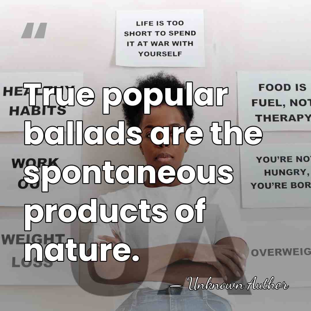True popular ballads are the spontaneous products of nature. - Unknown Author