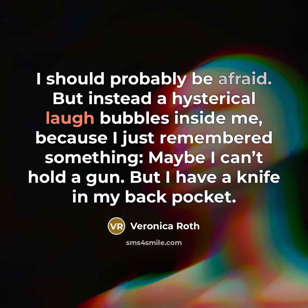 “I should probably be afraid. But instead a hysterical laugh bubbles inside me, because I just remembered something: Maybe I can’t hold a gun. But I have a knife in my back pocket.” quote by Veronica Roth
