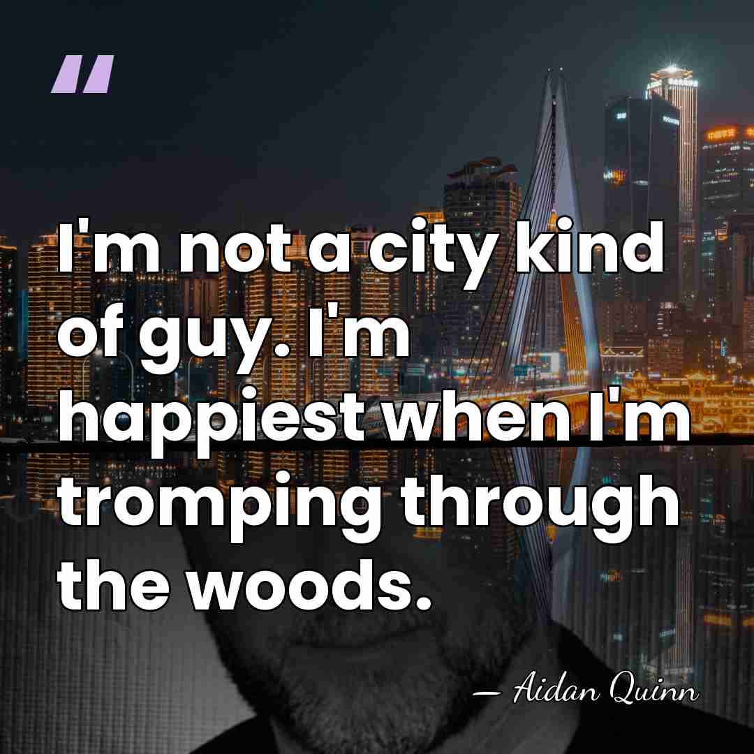 I'm not a city kind of guy. I'm happiest when I'm tromping&hellip; - Aidan Quinn