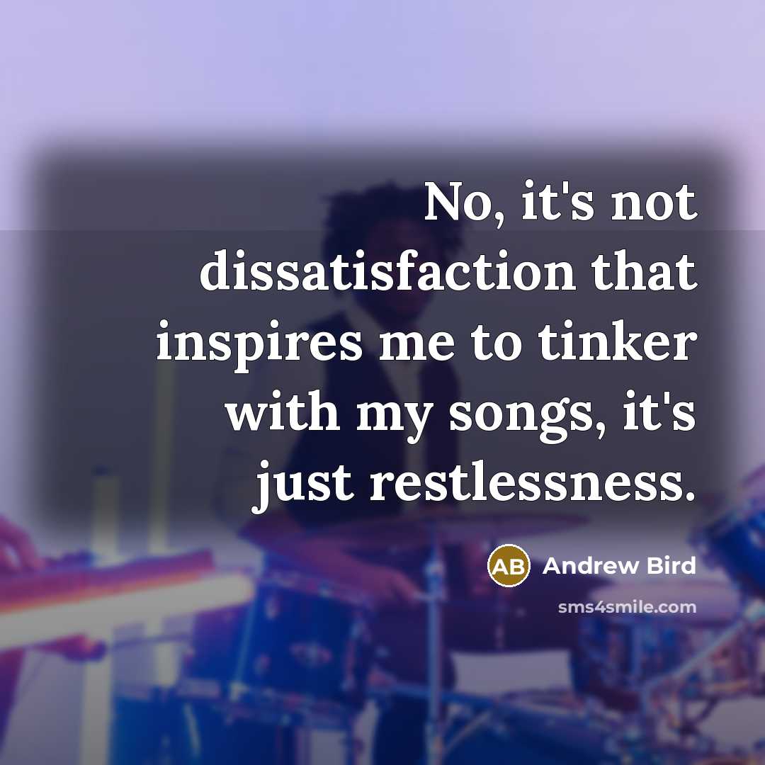 “No, it's not dissatisfaction that inspires me to tinker with…” quote by Andrew Bird