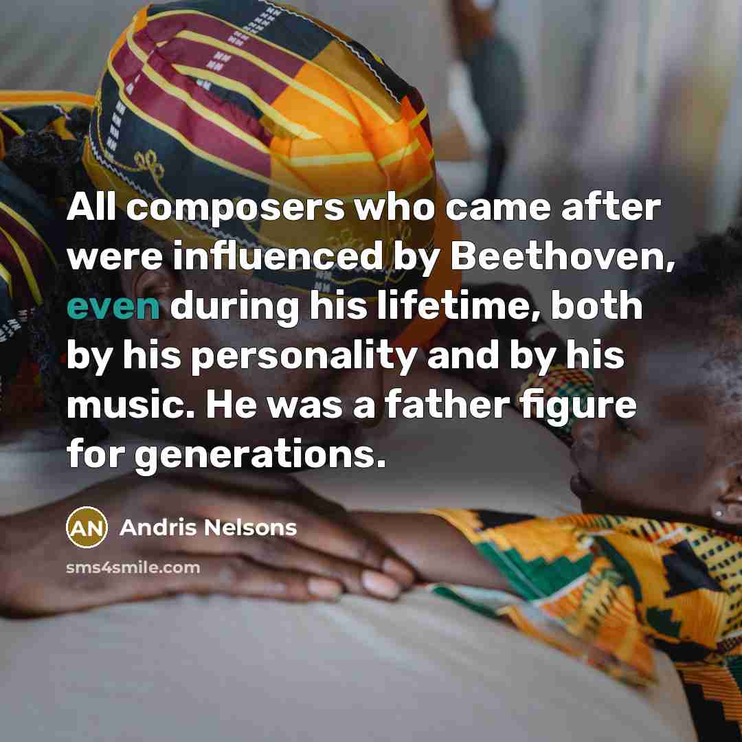 “All composers who came after were influenced by Beethoven, even during his lifetime, both by his personality and by his music. He was a father figure for generations.” quote by Andris Nelsons