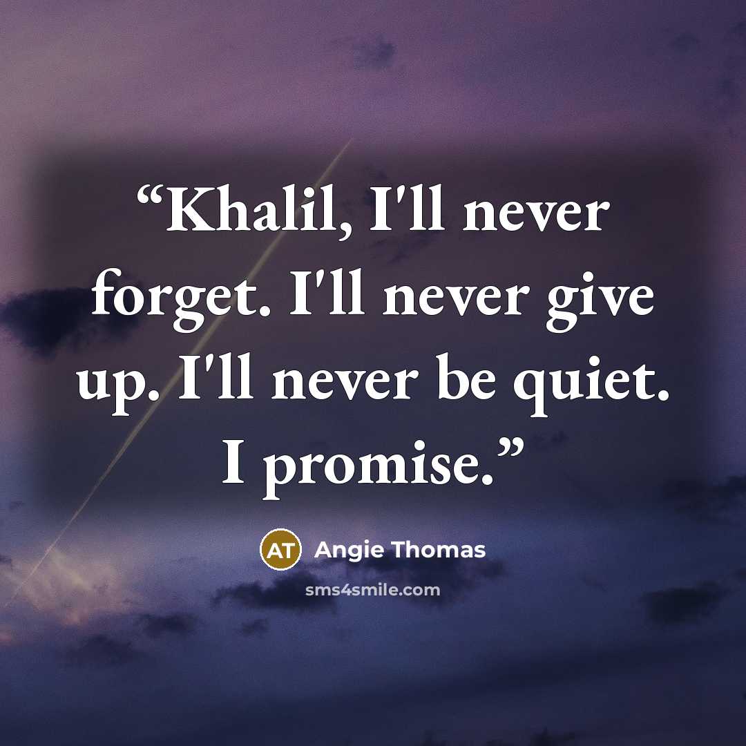 “Khalil, I'll never forget. I'll never give up. I'll never be quiet. I promise.” quote by Angie Thomas