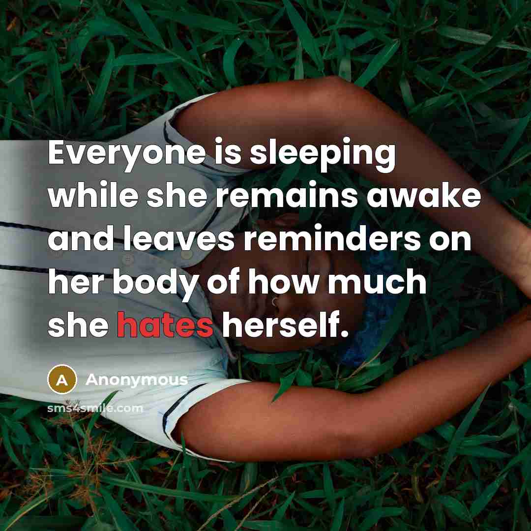 “Everyone is sleeping while she remains awake and leaves reminders on her body of how much she hates herself.” quote by Anonymous