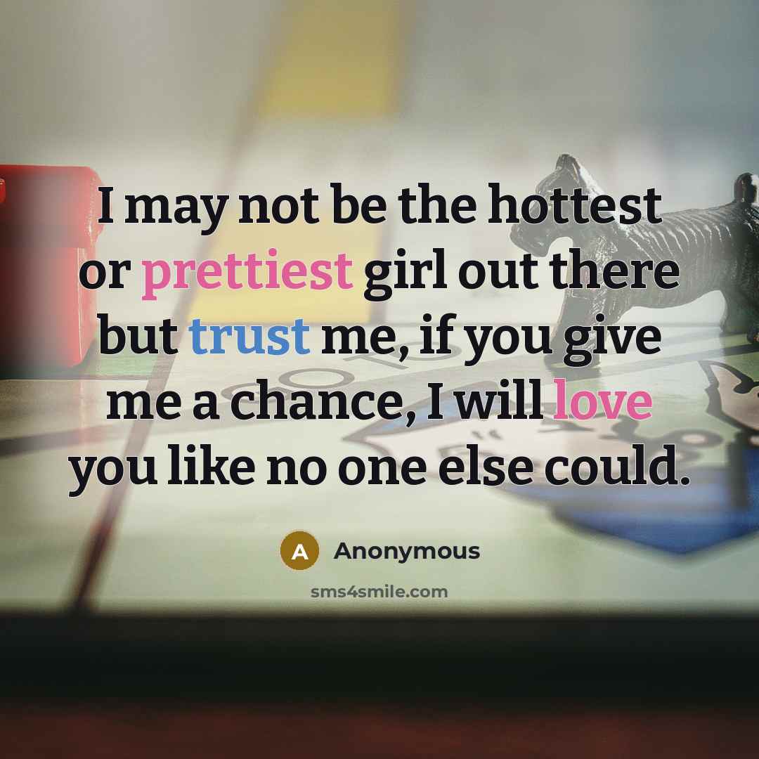 “I may not be the hottest or prettiest girl out there but trust me, if you give me a chance, I will love you like no one else could.” quote by Anonymous