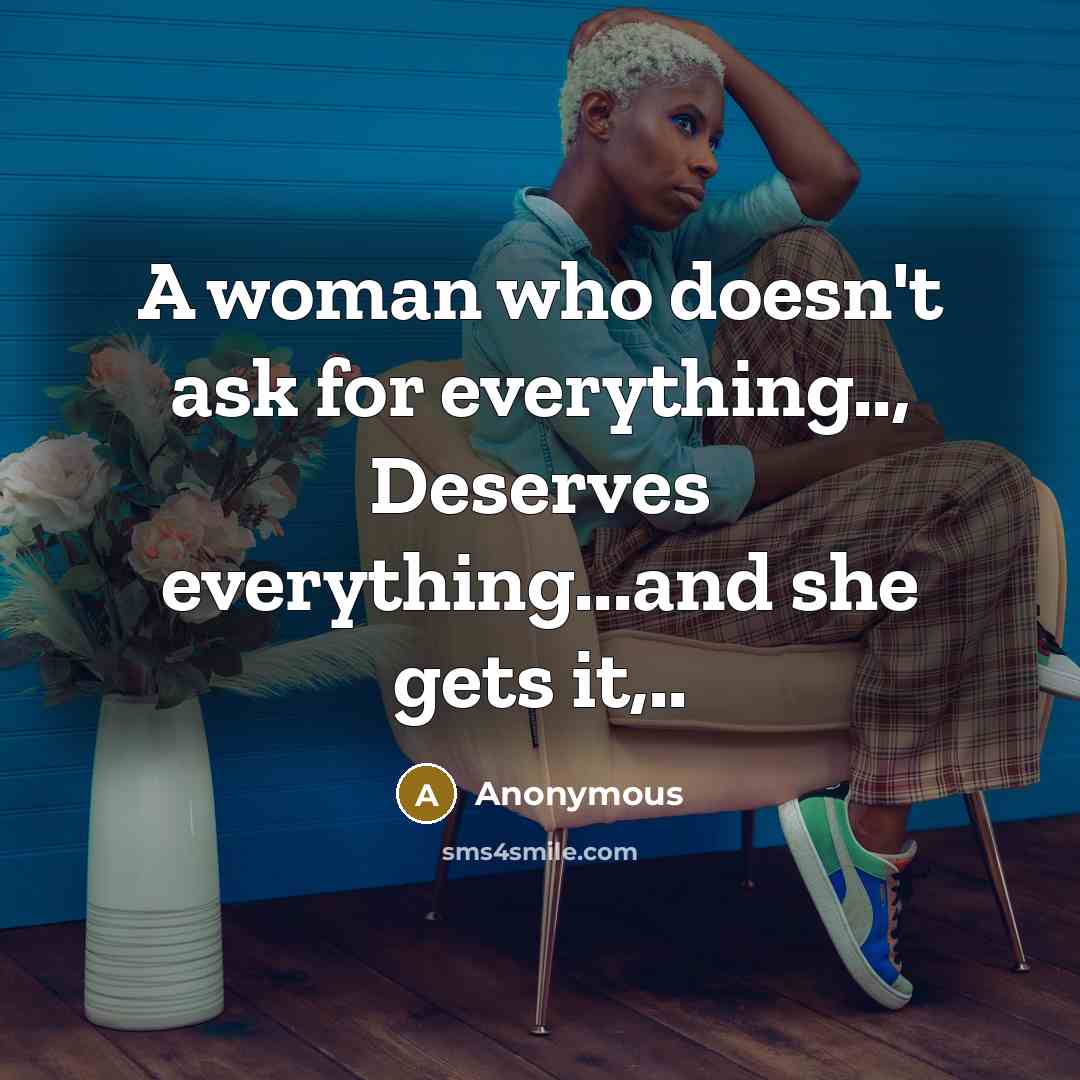 “A woman who doesn't ask for everything.., Deserves everything...and she gets it,..” quote by Anonymous