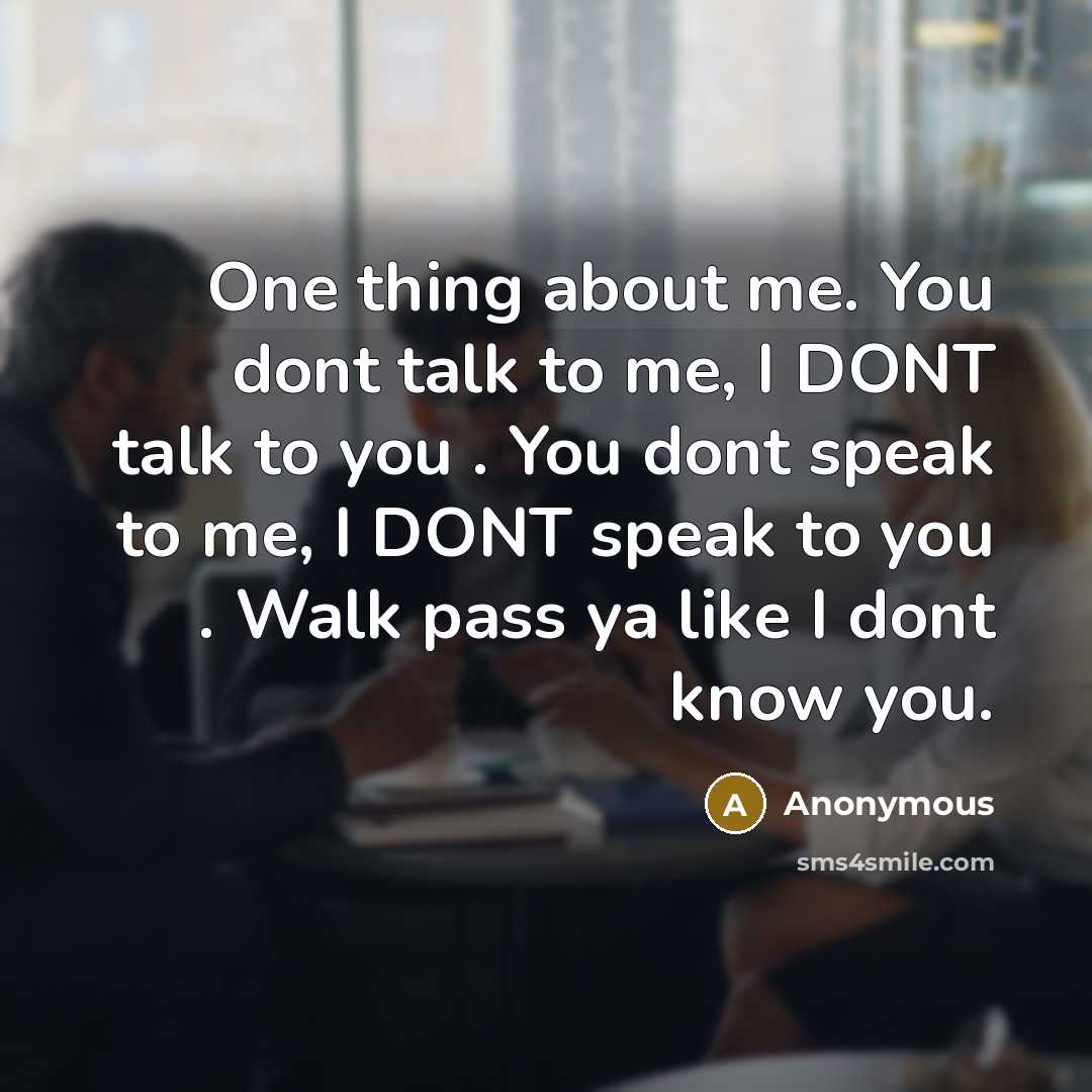 “One thing about me. You dont talk to me, I DONT talk to you . You dont speak to me, I DONT speak to you . Walk pass ya like I dont know you.” quote by Anonymous