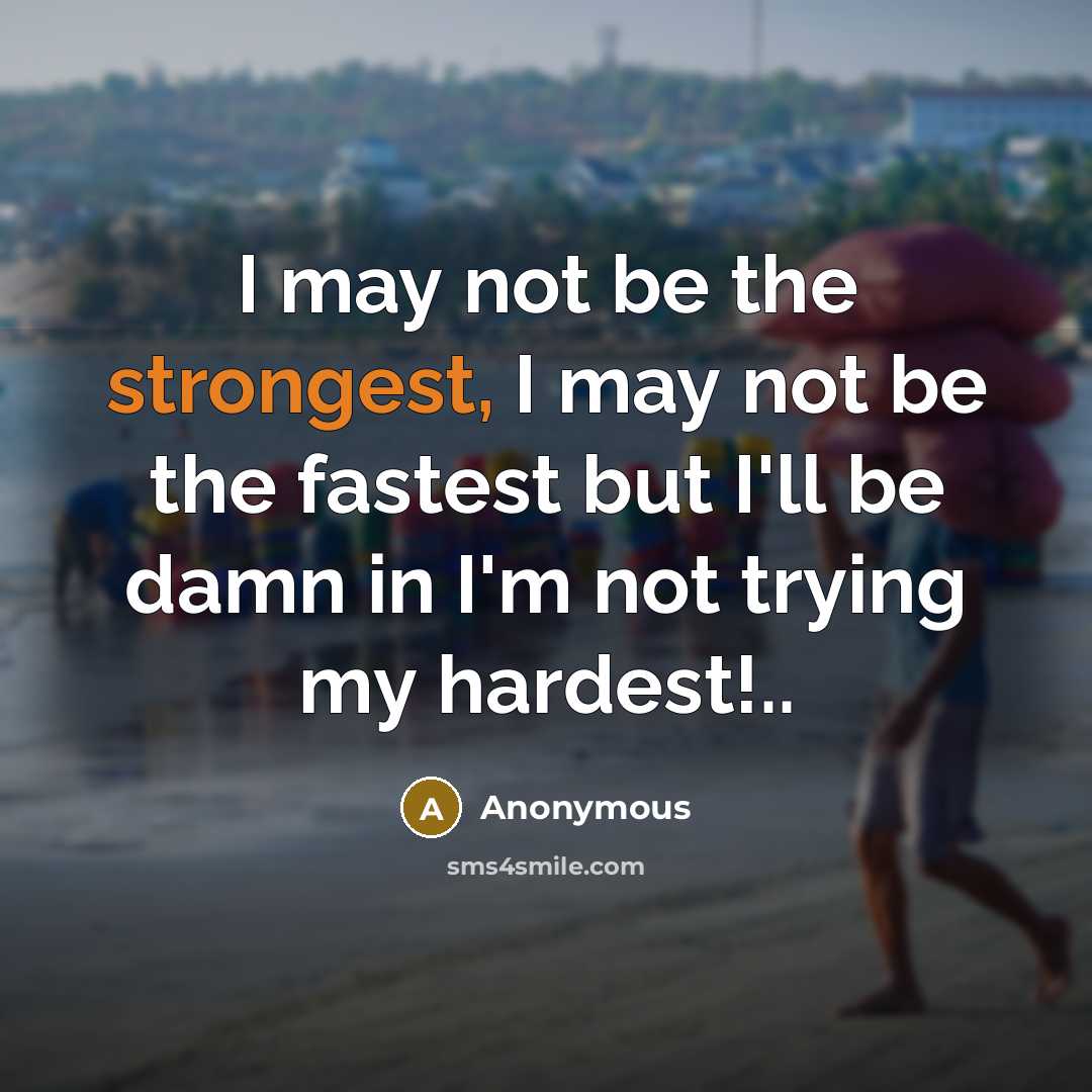 “I may not be the strongest, I may not be the fastest but I'll be damn in I'm not trying my hardest!..” quote by Anonymous