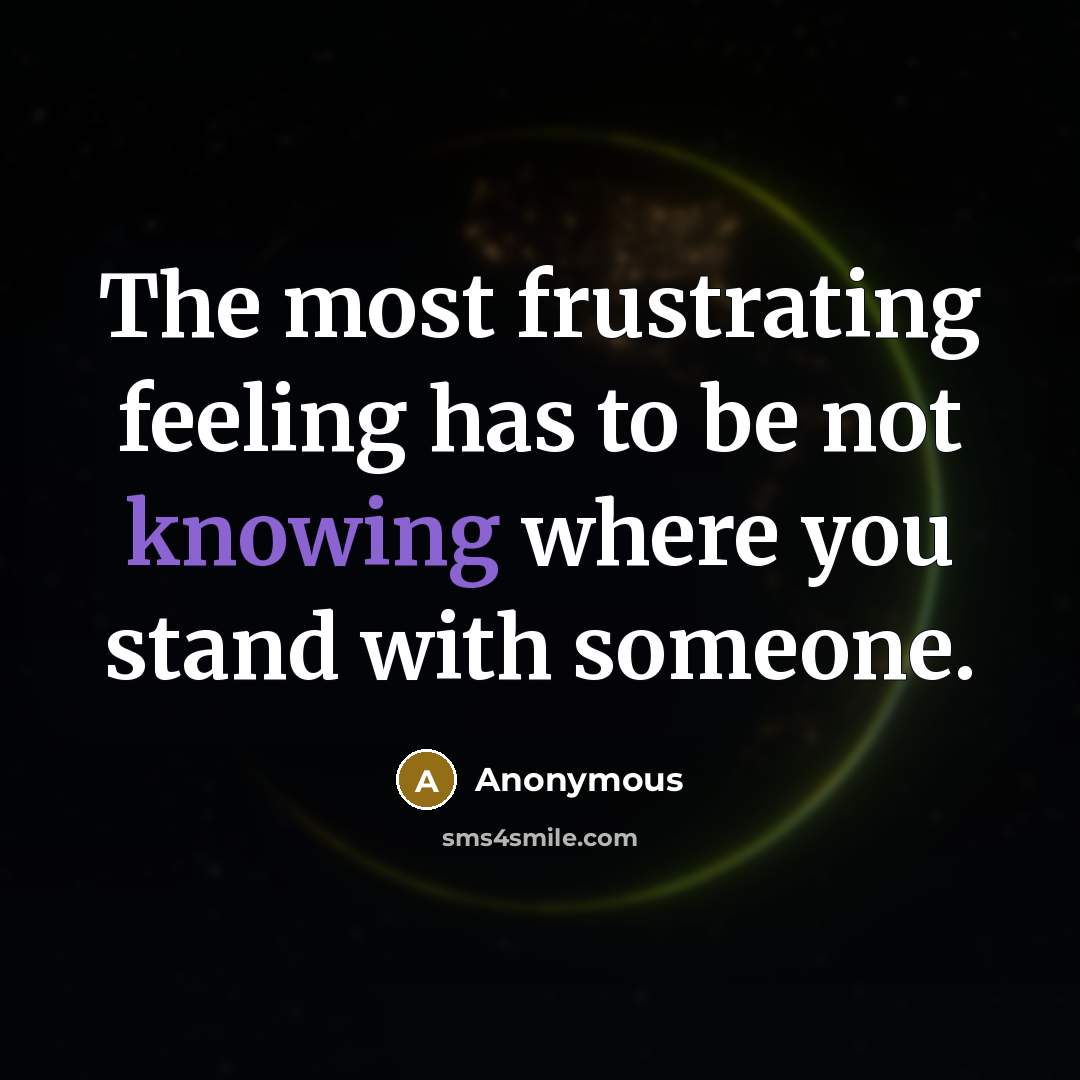 “The most frustrating feeling has to be not knowing where you stand with someone.” quote by Anonymous