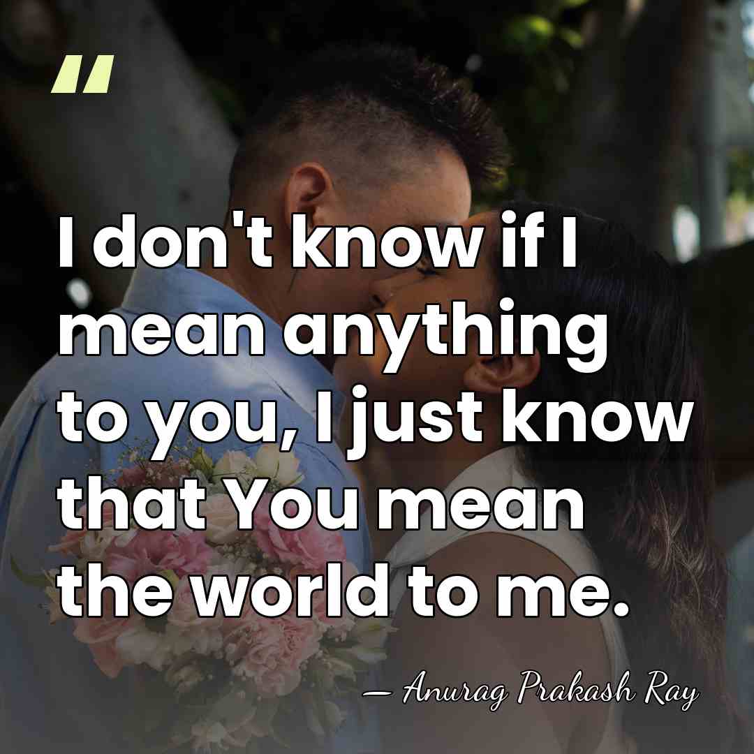 I don't know if I mean anything to you, I just know&hellip; - Anurag Prakash Ray