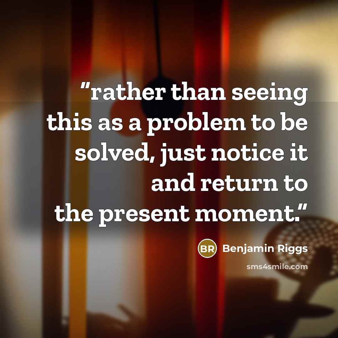“rather than seeing this as a problem to be solved, just notice it and return to the present moment.” quote by Benjamin Riggs