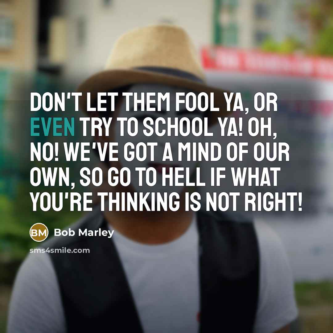 “Don't let them fool ya, or even try to school…” quote by Bob Marley