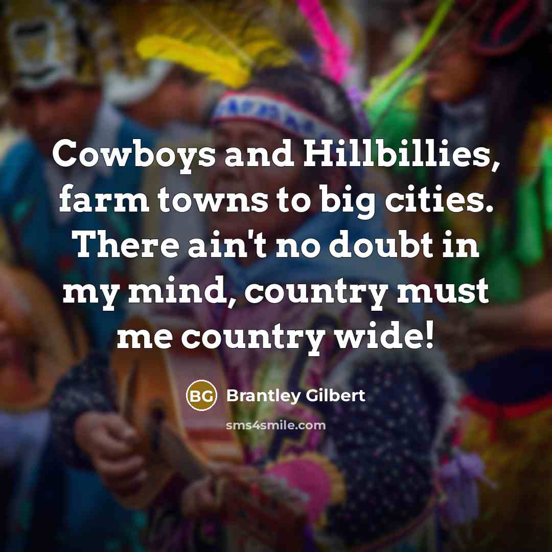 “Cowboys and Hillbillies, farm towns to big cities. There ain't no doubt in my mind, country must me country wide!” quote by Brantley Gilbert