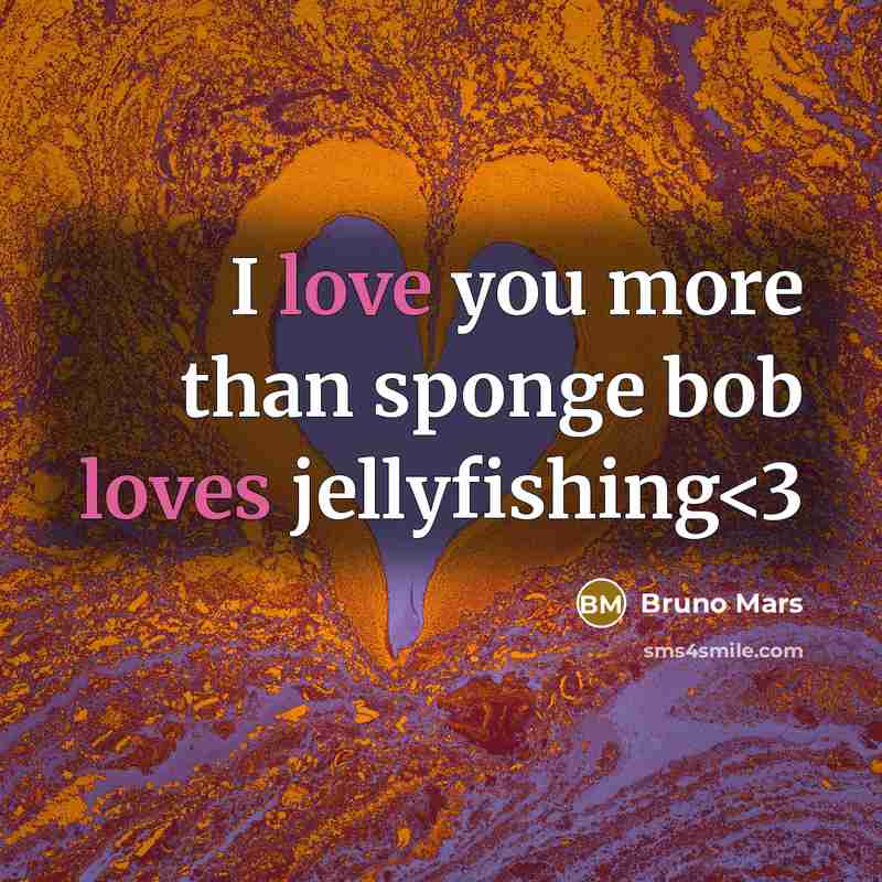 “I love you more than sponge bob loves jellyfishing” quote by Bruno Mars