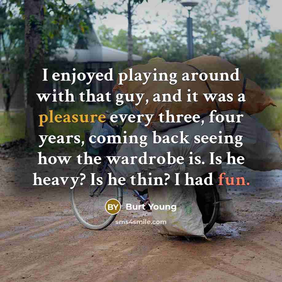 “I enjoyed playing around with that guy, and it was a pleasure every three, four years, coming back seeing how the wardrobe is. Is he heavy? Is he thin? I had fun.” quote by Burt Young